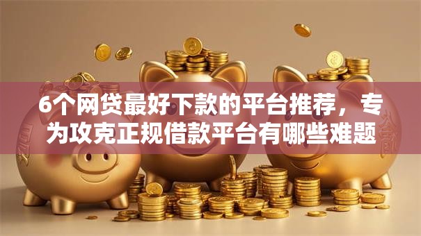 6个网贷最好下款的平台推荐,专为攻克正规借款平台有哪些难题 6个网贷最好下款的平台推荐,专为攻克正规借款平台有哪些难题