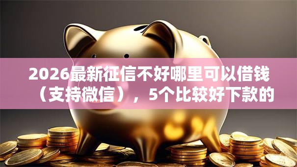 2026最新征信不好哪里可以借钱(支持微信),5个比较好下款的网贷平台无私分享 2026最新征信不好哪里可以借钱(支持微信),5个比较好下款的网贷平台无私分享