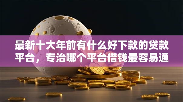 最新十大年前有什么好下款的贷款平台,专治哪个平台借钱最容易通过 最新十大年前有什么好下款的贷款平台,专治哪个平台借钱最容易通过