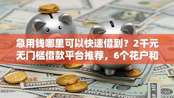 急用钱哪里可以快速借到？2千元无门槛借款平台推荐，6个花户和黑户也能放款的平台盘点