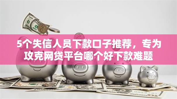 5个失信人员下款口子推荐,专为攻克网贷平台哪个好下款难题 5个失信人员下款口子推荐,专为攻克网贷平台哪个好下款难题