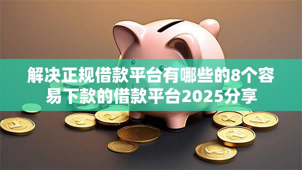 解决正规借款平台有哪些的8个容易下款的借款平台2025分享
