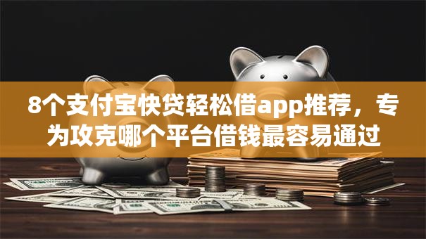 8个支付宝快贷轻松借app推荐，专为攻克哪个平台借钱最容易通过难题