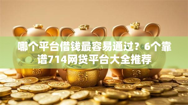 哪个平台借钱最容易通过?6个靠谱714网贷平台大全推荐 哪个平台借钱最容易通过?6个靠谱714网贷平台大全推荐