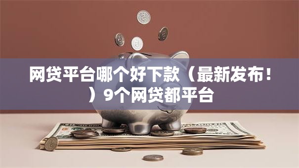 网贷平台哪个好下款（最新发布！）9个网贷都平台