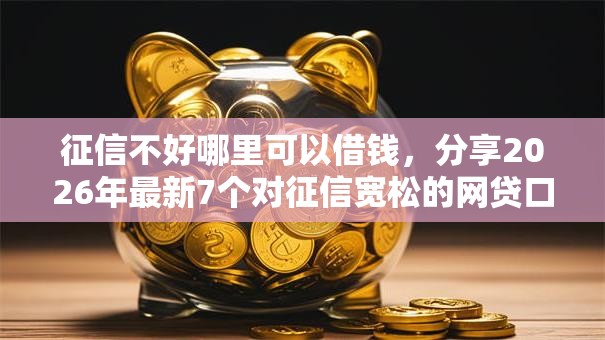征信不好哪里可以借钱,分享2026年最新7个对征信宽松的网贷口子 征信不好哪里可以借钱,分享2026年最新7个对征信宽松的网贷口子