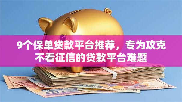 9个保单贷款平台推荐,专为攻克不看征信的贷款平台难题 9个保单贷款平台推荐,专为攻克不看征信的贷款平台难题