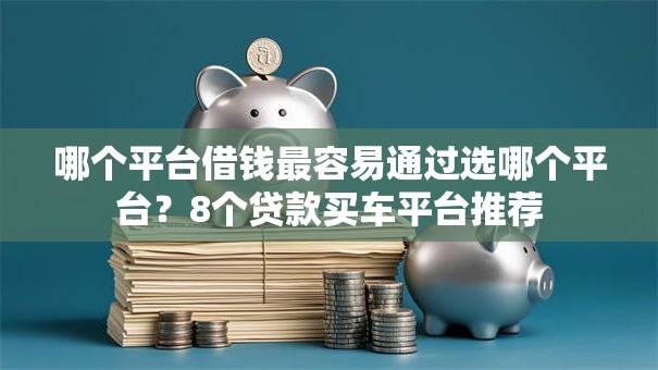 哪个平台借钱最容易通过选哪个平台？8个贷款买车平台推荐