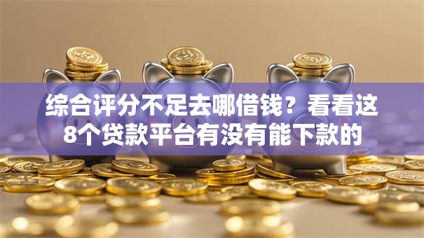 综合评分不足去哪借钱?看看这8个贷款平台有没有能下款的 综合评分不足去哪借钱?看看这8个贷款平台有没有能下款的