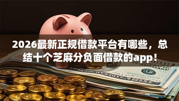2026最新正规借款平台有哪些,总结十个芝麻分负面借款的app! 2026最新正规借款平台有哪些,总结十个芝麻分负面借款的app!