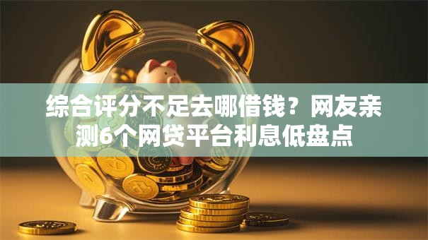 综合评分不足去哪借钱？网友亲测6个网贷平台利息低盘点