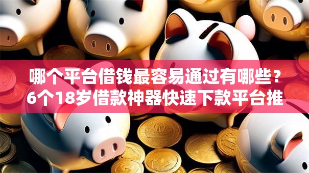 哪个平台借钱最容易通过有哪些？6个18岁借款神器快速下款平台推荐给你