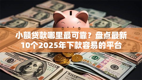 小额贷款哪里最可靠？盘点最新10个2025年下款容易的平台