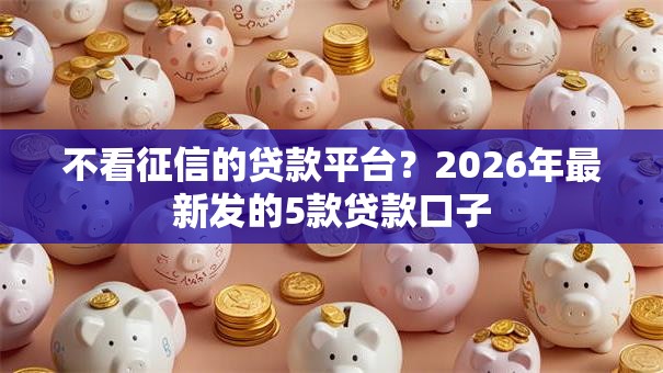 不看征信的贷款平台?2026年最新发的5款贷款口子 不看征信的贷款平台?2026年最新发的5款贷款口子
