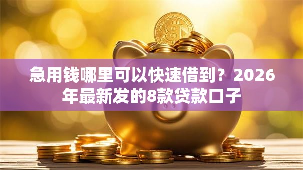 急用钱哪里可以快速借到？2026年最新发的8款贷款口子