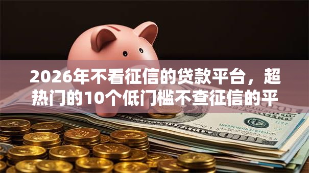 2026年不看征信的贷款平台,超热门的10个低门槛不查征信的平台推荐 2026年不看征信的贷款平台,超热门的10个低门槛不查征信的平台推荐