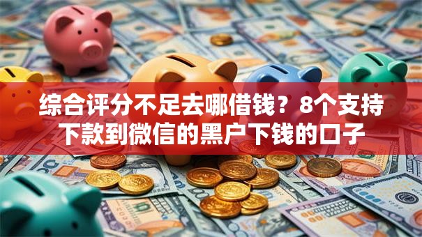 综合评分不足去哪借钱?8个支持下款到微信的黑户下钱的口子 综合评分不足去哪借钱?8个支持下款到微信的黑户下钱的口子