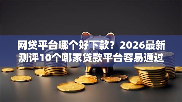 网贷平台哪个好下款?2026最新测评10个哪家贷款平台容易通过 网贷平台哪个好下款?2026最新测评10个哪家贷款平台容易通过