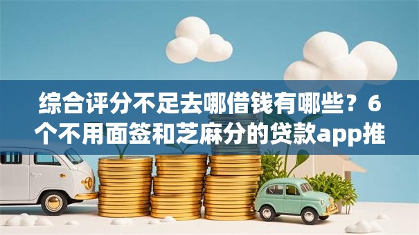 综合评分不足去哪借钱有哪些?6个不用面签和芝麻分的贷款app推荐给你 综合评分不足去哪借钱有哪些?6个不用面签和芝麻分的贷款app推荐给你