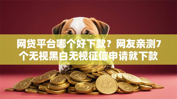 网贷平台哪个好下款?网友亲测7个无视黑白无视征信申请就下款的口子盘点 网贷平台哪个好下款?网友亲测7个无视黑白无视征信申请就下款的口子盘点