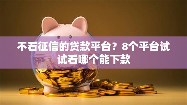 不看征信的贷款平台?8个平台试试看哪个能下款 不看征信的贷款平台?8个平台试试看哪个能下款