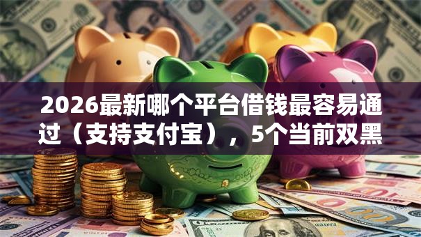 2026最新哪个平台借钱最容易通过(支持支付宝),5个当前双黑逾期严重能下款的平台无私分享 2026最新哪个平台借钱最容易通过(支持支付宝),5个当前双黑逾期严重能下款的平台无私分享