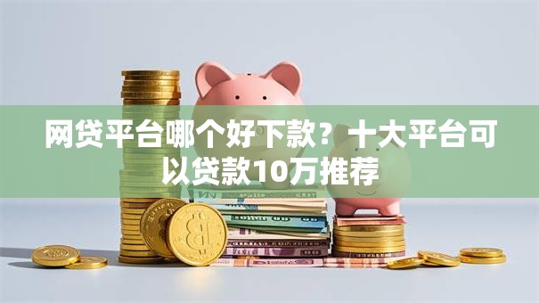 网贷平台哪个好下款？十大平台可以贷款10万推荐