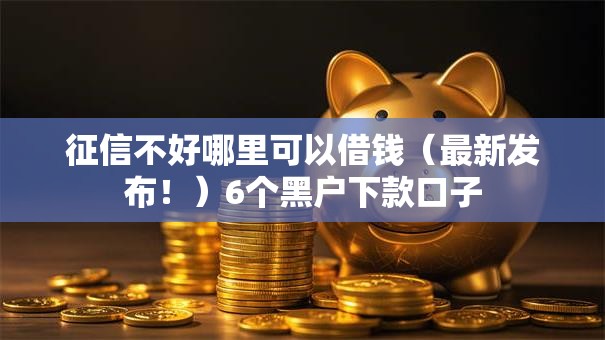 征信不好哪里可以借钱(最新发布!)6个黑户下款口子 征信不好哪里可以借钱(最新发布!)6个黑户下款口子