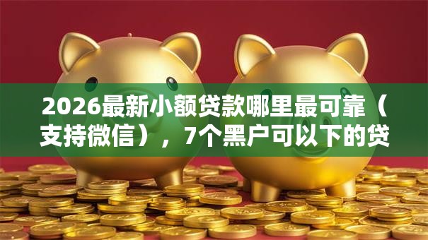 2026最新小额贷款哪里最可靠（支持微信），7个黑户可以下的贷款软件无私分享