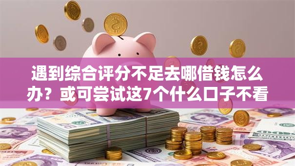 遇到综合评分不足去哪借钱怎么办?或可尝试这7个什么口子不看征信必下款 遇到综合评分不足去哪借钱怎么办?或可尝试这7个什么口子不看征信必下款