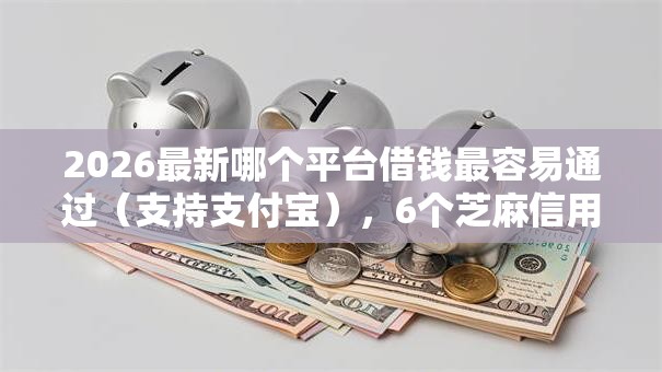 2026最新哪个平台借钱最容易通过（支持支付宝），6个芝麻信用439分下款的软件无私分享
