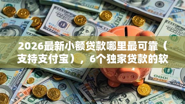2026最新小额贷款哪里最可靠（支持支付宝），6个独家贷款的软件无私分享