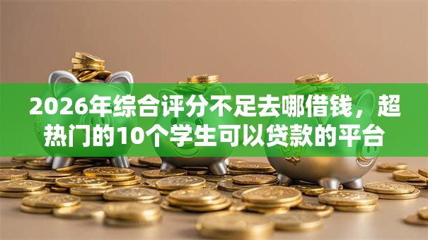 2026年综合评分不足去哪借钱,超热门的10个学生可以贷款的平台推荐 2026年综合评分不足去哪借钱,超热门的10个学生可以贷款的平台推荐