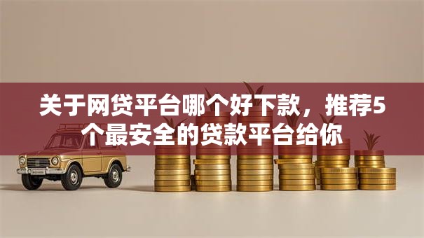 关于网贷平台哪个好下款,推荐5个最安全的贷款平台给你 关于网贷平台哪个好下款,推荐5个最安全的贷款平台给你