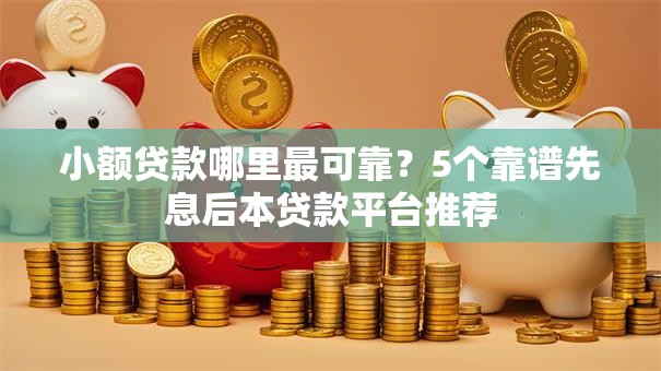 小额贷款哪里最可靠?5个靠谱先息后本贷款平台推荐 小额贷款哪里最可靠?5个靠谱先息后本贷款平台推荐