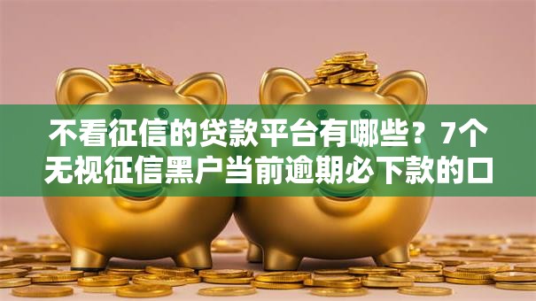 不看征信的贷款平台有哪些?7个无视征信黑户当前逾期必下款的口子推荐给你 不看征信的贷款平台有哪些?7个无视征信黑户当前逾期必下款的口子推荐给你