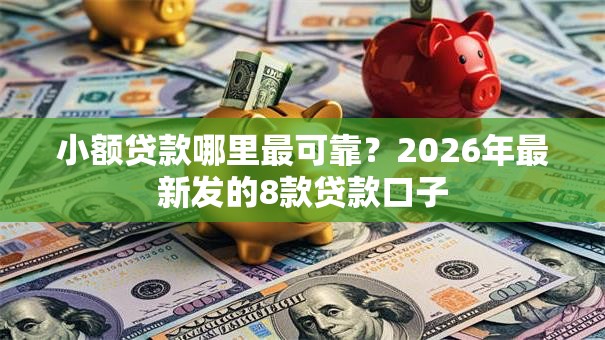 小额贷款哪里最可靠?2026年最新发的8款贷款口子 小额贷款哪里最可靠?2026年最新发的8款贷款口子