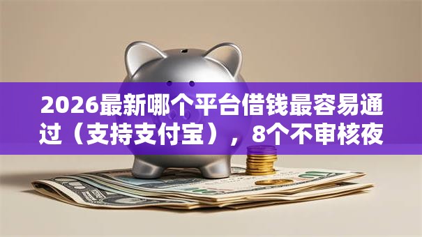 2026最新哪个平台借钱最容易通过(支持支付宝),8个不审核夜间直接放款的网贷软件无私分享 2026最新哪个平台借钱最容易通过(支持支付宝),8个不审核夜间直接放款的网贷软件无私分享