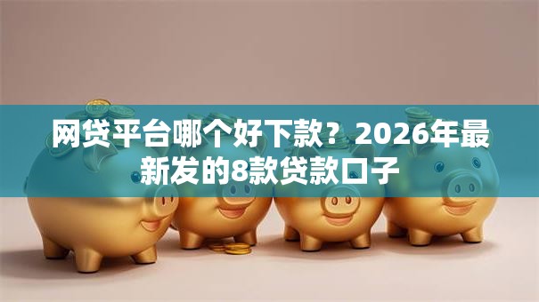 网贷平台哪个好下款?2026年最新发的8款贷款口子 网贷平台哪个好下款?2026年最新发的8款贷款口子