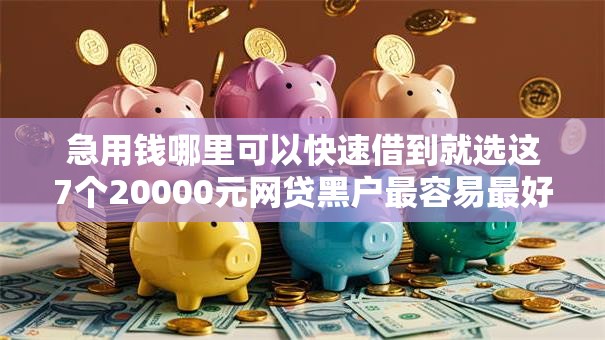 急用钱哪里可以快速借到就选这7个20000元网贷黑户最容易最好下款的平台 急用钱哪里可以快速借到就选这7个20000元网贷黑户最容易最好下款的平台