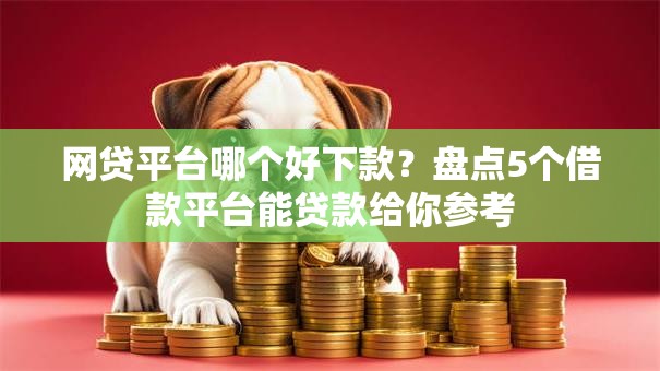 网贷平台哪个好下款?盘点5个借款平台能贷款给你参考 网贷平台哪个好下款?盘点5个借款平台能贷款给你参考