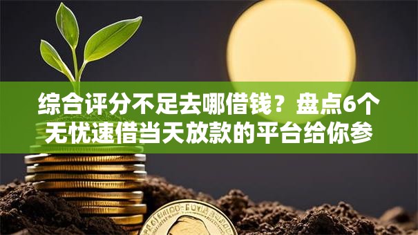 综合评分不足去哪借钱?盘点6个无忧速借当天放款的平台给你参考 综合评分不足去哪借钱?盘点6个无忧速借当天放款的平台给你参考