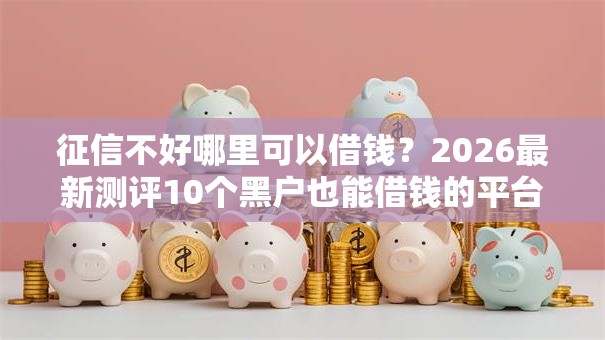 征信不好哪里可以借钱?2026最新测评10个黑户也能借钱的平台 征信不好哪里可以借钱?2026最新测评10个黑户也能借钱的平台
