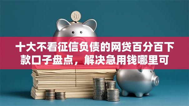 十大不看征信负债的网贷百分百下款口子盘点,解决急用钱哪里可以快速借到的问题 十大不看征信负债的网贷百分百下款口子盘点,解决急用钱哪里可以快速借到的问题