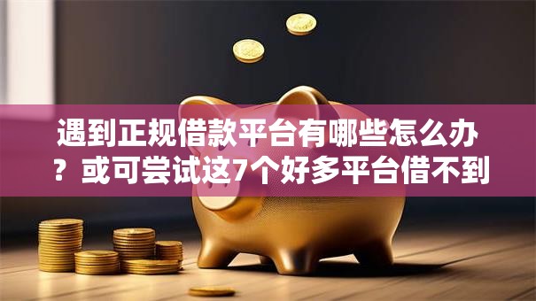 遇到正规借款平台有哪些怎么办?或可尝试这7个好多平台借不到钱了该去哪借钱 遇到正规借款平台有哪些怎么办?或可尝试这7个好多平台借不到钱了该去哪借钱