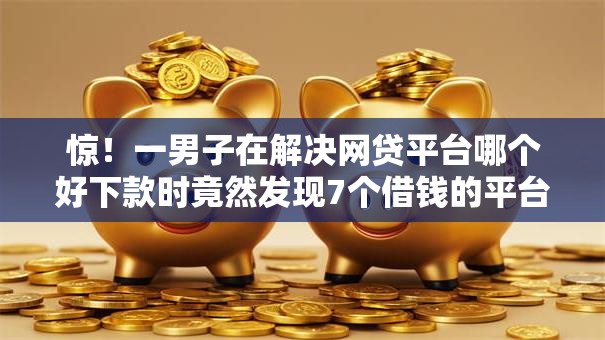 惊!一男子在解决网贷平台哪个好下款时竟然发现7个借钱的平台100%能借到18周岁,事后分享了出来 惊!一男子在解决网贷平台哪个好下款时竟然发现7个借钱的平台100%能借到18周岁,事后分享了出来