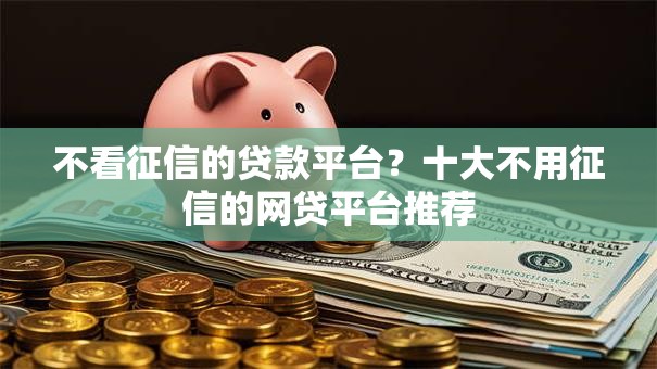 不看征信的贷款平台?十大不用征信的网贷平台推荐 不看征信的贷款平台?十大不用征信的网贷平台推荐