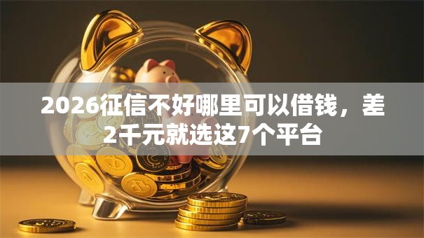 2026征信不好哪里可以借钱,差2千元就选这7个平台 2026征信不好哪里可以借钱,差2千元就选这7个平台