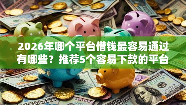 2026年哪个平台借钱最容易通过有哪些？推荐5个容易下款的平台