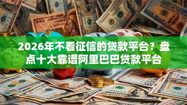 2026年不看征信的贷款平台？盘点十大靠谱阿里巴巴贷款平台